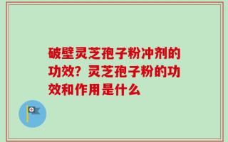 破壁灵芝孢子粉冲剂的功效？灵芝孢子粉的功效和作用是什么