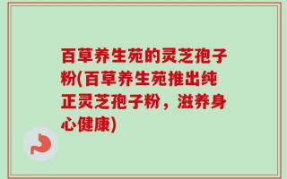 百草养生苑的灵芝孢子粉(百草养生苑推出纯正灵芝孢子粉，滋养身心健康)