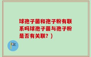 球孢子菌和孢子粉有联系吗球孢子菌与孢子粉是否有关联？)