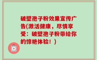 破壁孢子粉效果宣传广告(激活健康，尽情享受：破壁孢子粉带给你的惊艳体验！)
