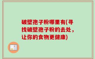 破壁孢子粉哪里有(寻找破壁孢子粉的去处，让你的食物更健康)