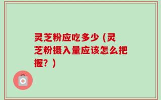 灵芝粉应吃多少 (灵芝粉摄入量应该怎么把握？)
