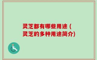 灵芝都有哪些用途 (灵芝的多种用途简介)