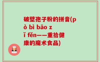 破壁孢子粉的拼音(pò bì bāo zǐ fěn——重拾健康的魔术食品)