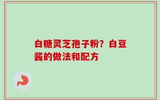 白糖灵芝孢子粉？白豆酱的做法和配方