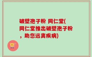 破壁孢子粉 同仁堂(同仁堂推出破壁孢子粉，助您远离疾病)