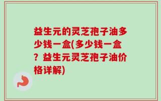 益生元的灵芝孢子油多少钱一盒(多少钱一盒？益生元灵芝孢子油价格详解)