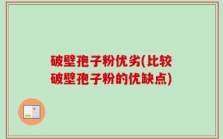 破壁孢子粉优劣(比较破壁孢子粉的优缺点)