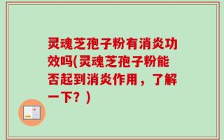 灵魂芝孢子粉有消炎功效吗(灵魂芝孢子粉能否起到消炎作用，了解一下？)