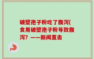 破壁孢子粉吃了腹泻(食用破壁孢子粉导致腹泻？——新闻直击