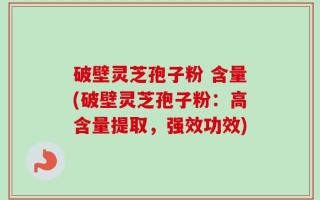 破壁灵芝孢子粉 含量(破壁灵芝孢子粉：高含量提取，强效功效)