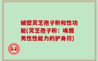 破壁灵芝孢子粉和性功能(灵芝孢子粉：唤醒男性性能力的护身符)