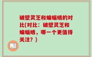 破壁灵芝和蝙蝠蛾的对比(对比：破壁灵芝和蝙蝠蛾，哪一个更值得关注？)