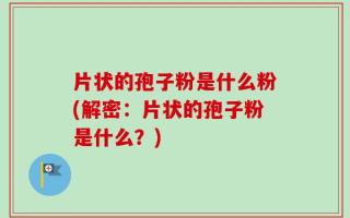 片状的孢子粉是什么粉(解密：片状的孢子粉是什么？)