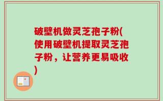破壁机做灵芝孢子粉(使用破壁机提取灵芝孢子粉，让营养更易吸收)