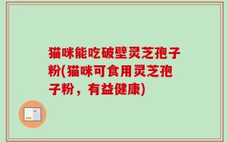 猫咪能吃破壁灵芝孢子粉(猫咪可食用灵芝孢子粉，有益健康)