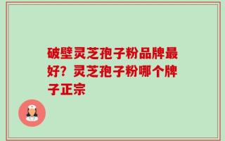 破壁灵芝孢子粉品牌最好？灵芝孢子粉哪个牌子正宗