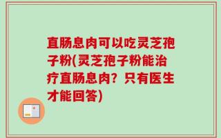 直肠息肉可以吃灵芝孢子粉(灵芝孢子粉能治疗直肠息肉？只有医生才能回答)