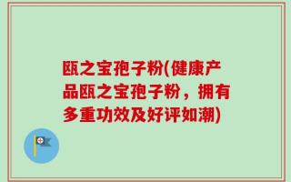 瓯之宝孢子粉(健康产品瓯之宝孢子粉，拥有多重功效及好评如潮)