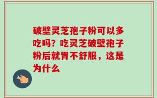 破壁灵芝孢子粉可以多吃吗？吃灵芝破壁孢子粉后就胃不舒服，这是为什么