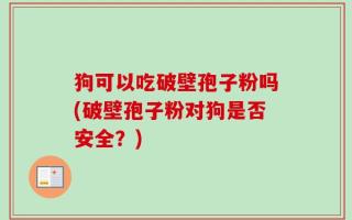 狗可以吃破壁孢子粉吗(破壁孢子粉对狗是否安全？)
