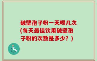 破壁孢子粉一天喝几次(每天最佳饮用破壁孢子粉的次数是多少？)