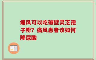 痛风可以吃破壁灵芝孢子粉？痛风患者该如何降尿酸