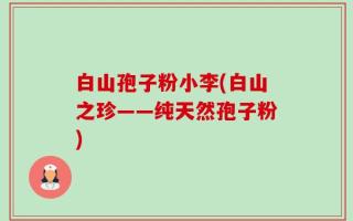 白山孢子粉小李(白山之珍——纯天然孢子粉)