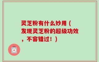 灵芝粉有什么妙用 (发现灵芝粉的超级功效，不容错过！)