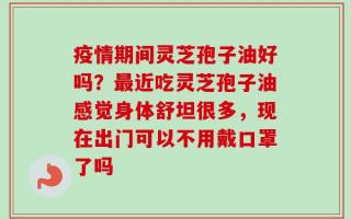 疫情期间灵芝孢子油好吗？最近吃灵芝孢子油感觉身体舒坦很多，现在出门可以不用戴口罩了吗