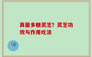 真菌多糖灵芝？灵芝功效与作用吃法
