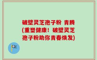 破壁灵芝孢子粉 青腾(重塑健康！破壁灵芝孢子粉助你青春焕发)