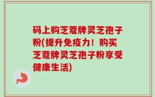 码上购芝蔻牌灵芝孢子粉(提升免疫力！购买芝蔻牌灵芝孢子粉享受健康生活)