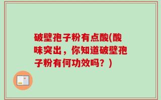 破壁孢子粉有点酸(酸味突出，你知道破壁孢子粉有何功效吗？)