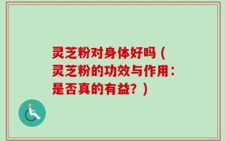 灵芝粉对身体好吗 (灵芝粉的功效与作用：是否真的有益？)