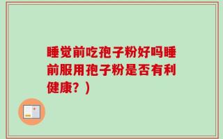 睡觉前吃孢子粉好吗睡前服用孢子粉是否有利健康？)