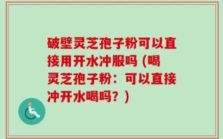 破壁灵芝孢子粉可以直接用开水冲服吗 (喝灵芝孢子粉：可以直接冲开水喝吗？)
