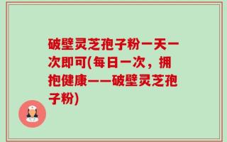 破壁灵芝孢子粉一天一次即可(每日一次，拥抱健康——破壁灵芝孢子粉)