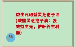 益生元破壁灵芝孢子油(破壁灵芝孢子油：强效益生元，护肝养生利器)