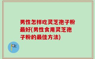 男性怎样吃灵芝孢子粉最好(男性食用灵芝孢子粉的最佳方法)