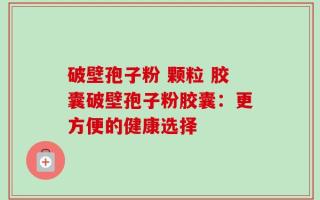 破壁孢子粉 颗粒 胶囊破壁孢子粉胶囊：更方便的健康选择