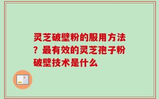 灵芝破壁粉的服用方法？最有效的灵芝孢子粉破壁技术是什么