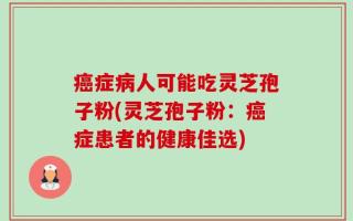 癌症病人可能吃灵芝孢子粉(灵芝孢子粉：癌症患者的健康佳选)