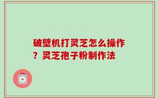 破壁机打灵芝怎么操作？灵芝孢子粉制作法