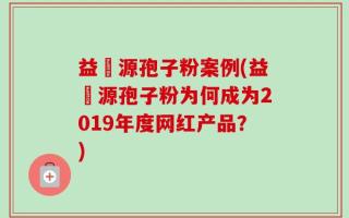 益璟源孢子粉案例(益璟源孢子粉为何成为2019年度网红产品？)