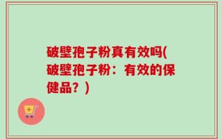 破壁孢子粉真有效吗(破壁孢子粉：有效的保健品？)