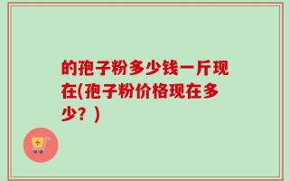 的孢子粉多少钱一斤现在(孢子粉价格现在多少？)