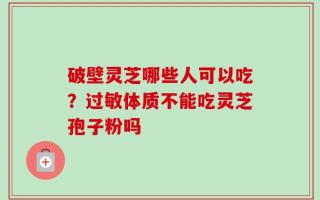 破壁灵芝哪些人可以吃？过敏体质不能吃灵芝孢子粉吗