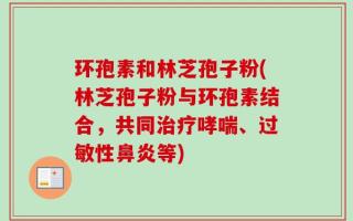 环孢素和林芝孢子粉(林芝孢子粉与环孢素结合，共同治疗哮喘、过敏性鼻炎等)