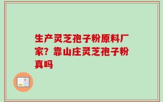 生产灵芝孢子粉原料厂家？靠山庄灵芝孢子粉真吗